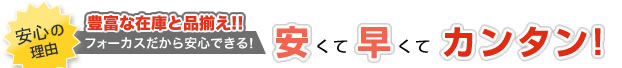 安心の理由 豊富な在庫と品揃え! フォーカスだから安心できる!安くて早くてカンタン!
